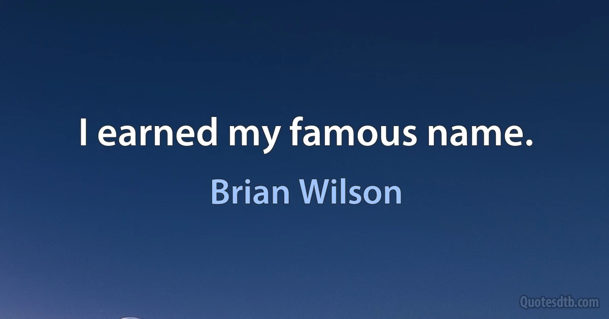 I earned my famous name. (Brian Wilson)