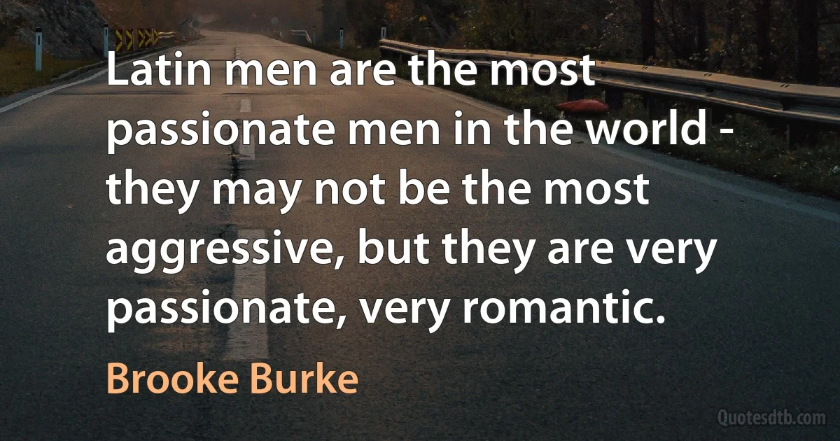 Latin men are the most passionate men in the world - they may not be the most aggressive, but they are very passionate, very romantic. (Brooke Burke)