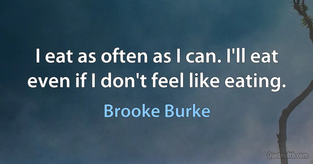 I eat as often as I can. I'll eat even if I don't feel like eating. (Brooke Burke)