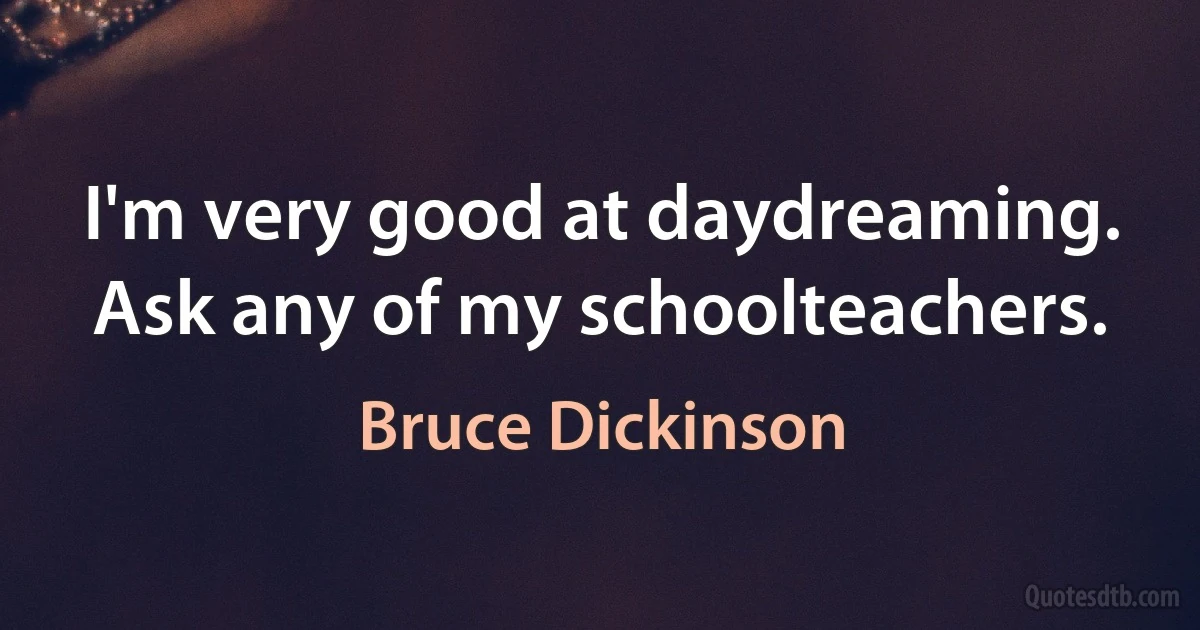 I'm very good at daydreaming. Ask any of my schoolteachers. (Bruce Dickinson)