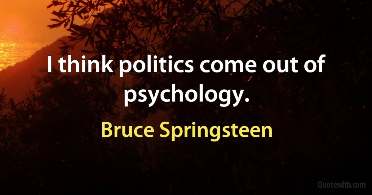 I think politics come out of psychology. (Bruce Springsteen)