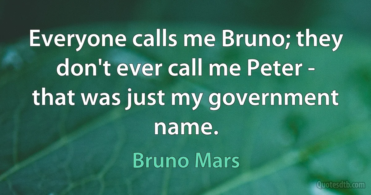 Everyone calls me Bruno; they don't ever call me Peter - that was just my government name. (Bruno Mars)