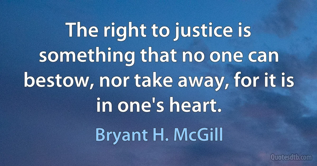 The right to justice is something that no one can bestow, nor take away, for it is in one's heart. (Bryant H. McGill)