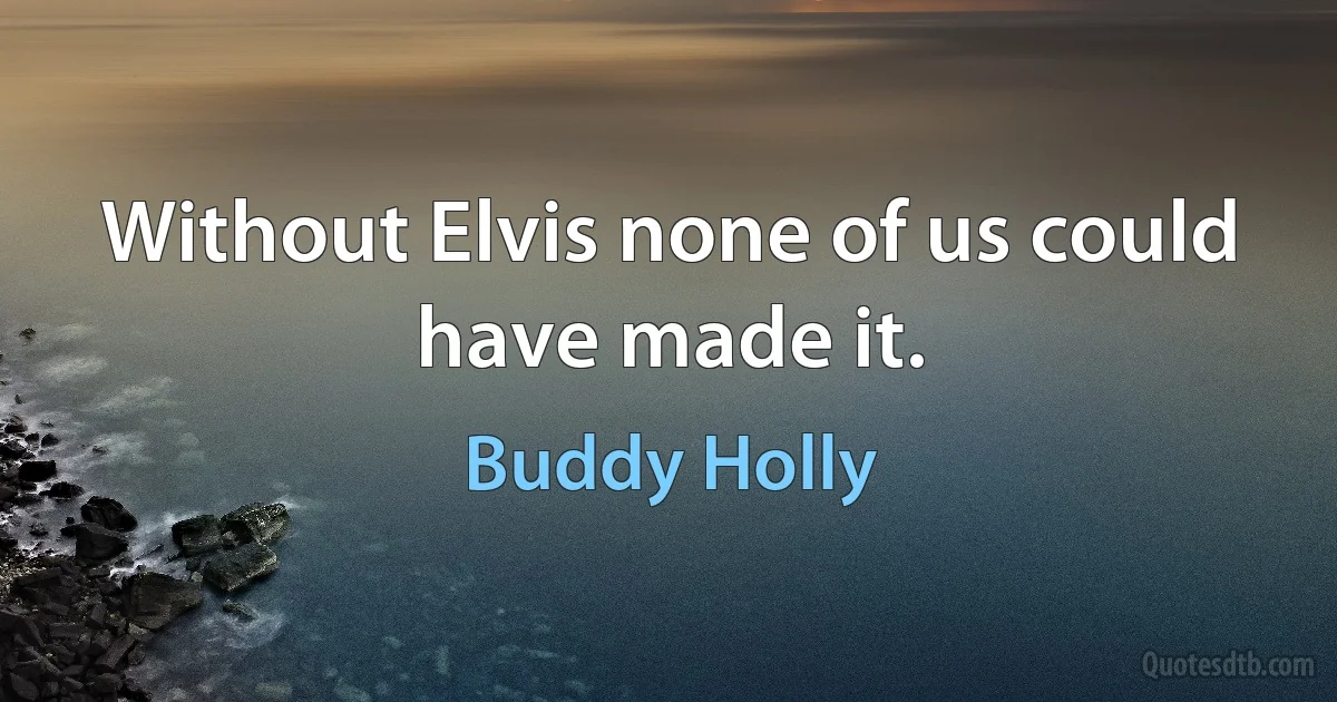 Without Elvis none of us could have made it. (Buddy Holly)