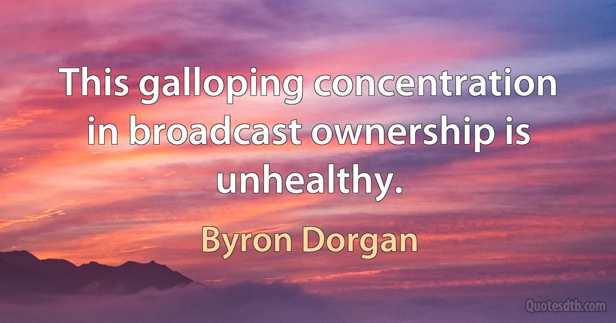 This galloping concentration in broadcast ownership is unhealthy. (Byron Dorgan)