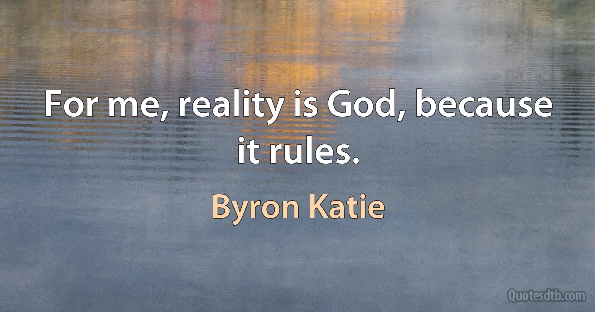 For me, reality is God, because it rules. (Byron Katie)