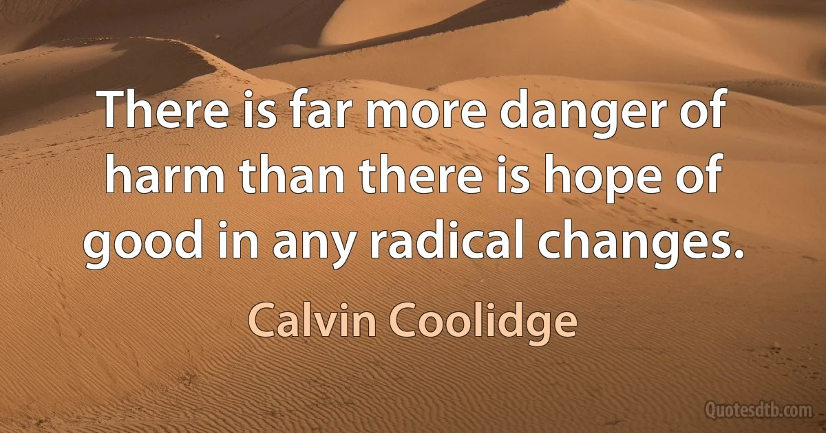 There is far more danger of harm than there is hope of good in any radical changes. (Calvin Coolidge)