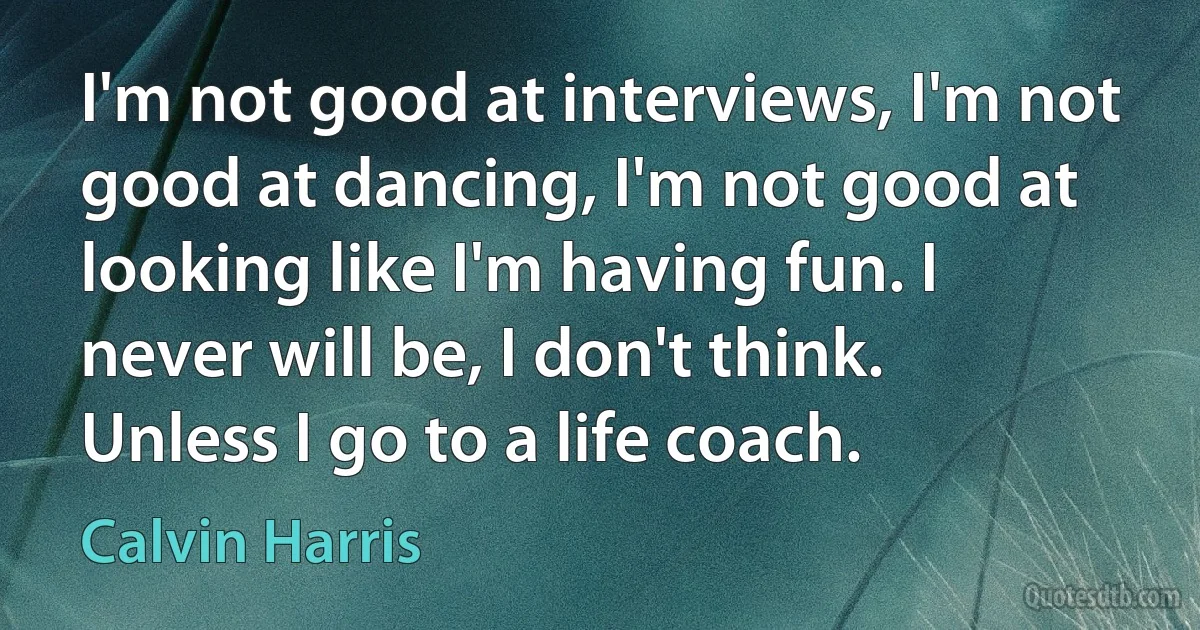 I'm not good at interviews, I'm not good at dancing, I'm not good at looking like I'm having fun. I never will be, I don't think. Unless I go to a life coach. (Calvin Harris)