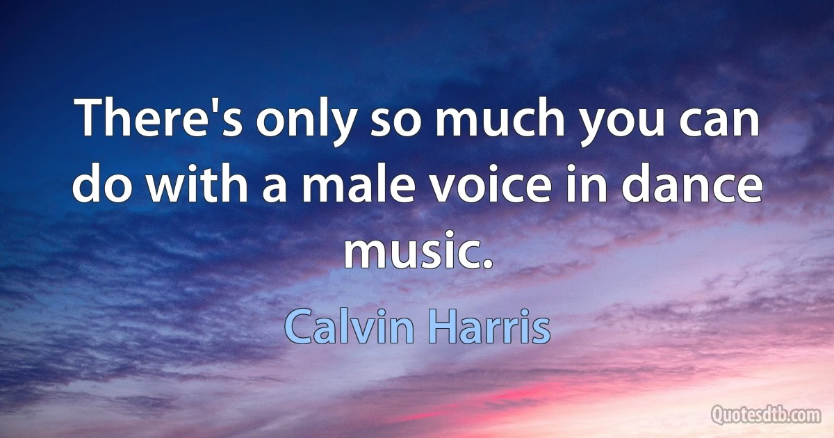 There's only so much you can do with a male voice in dance music. (Calvin Harris)