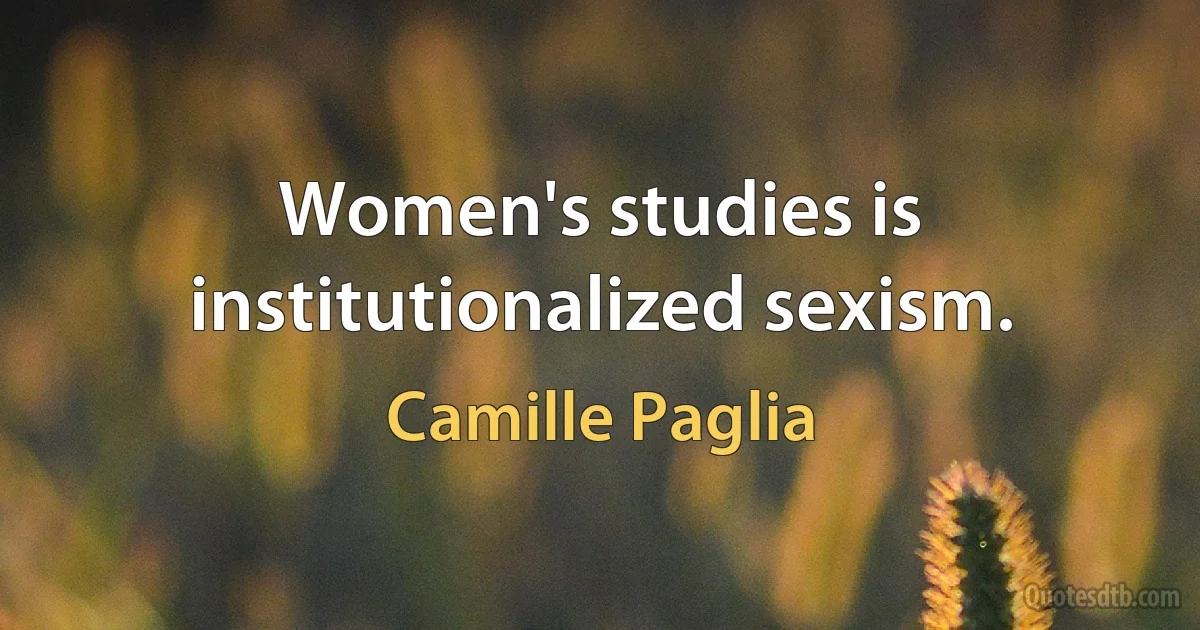 Women's studies is institutionalized sexism. (Camille Paglia)