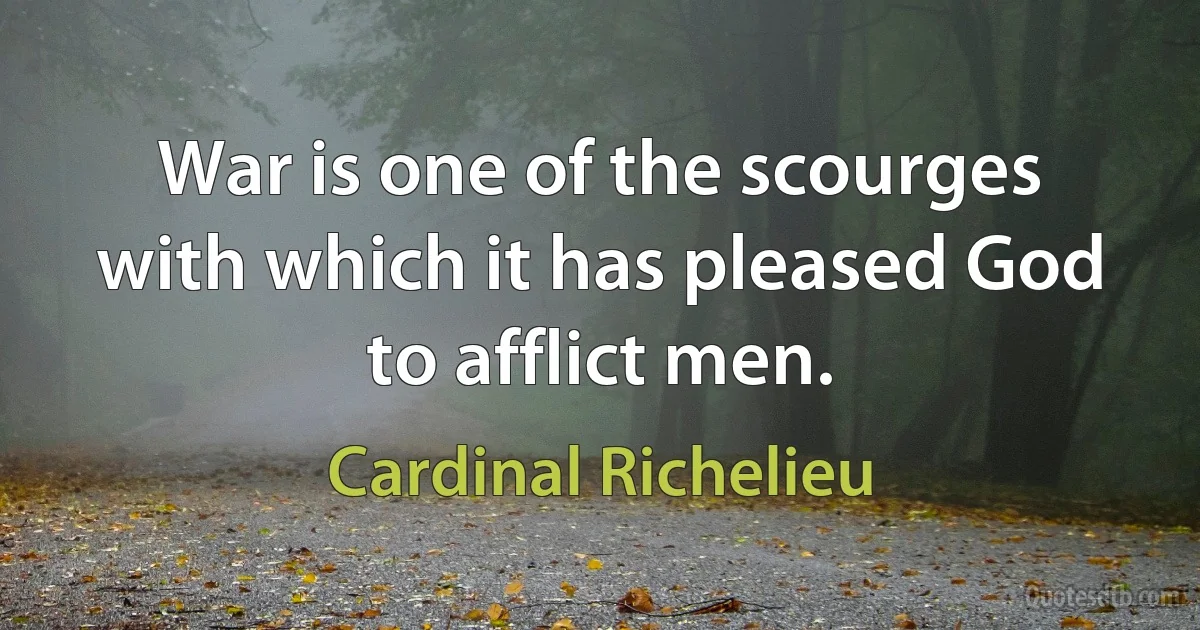 War is one of the scourges with which it has pleased God to afflict men. (Cardinal Richelieu)