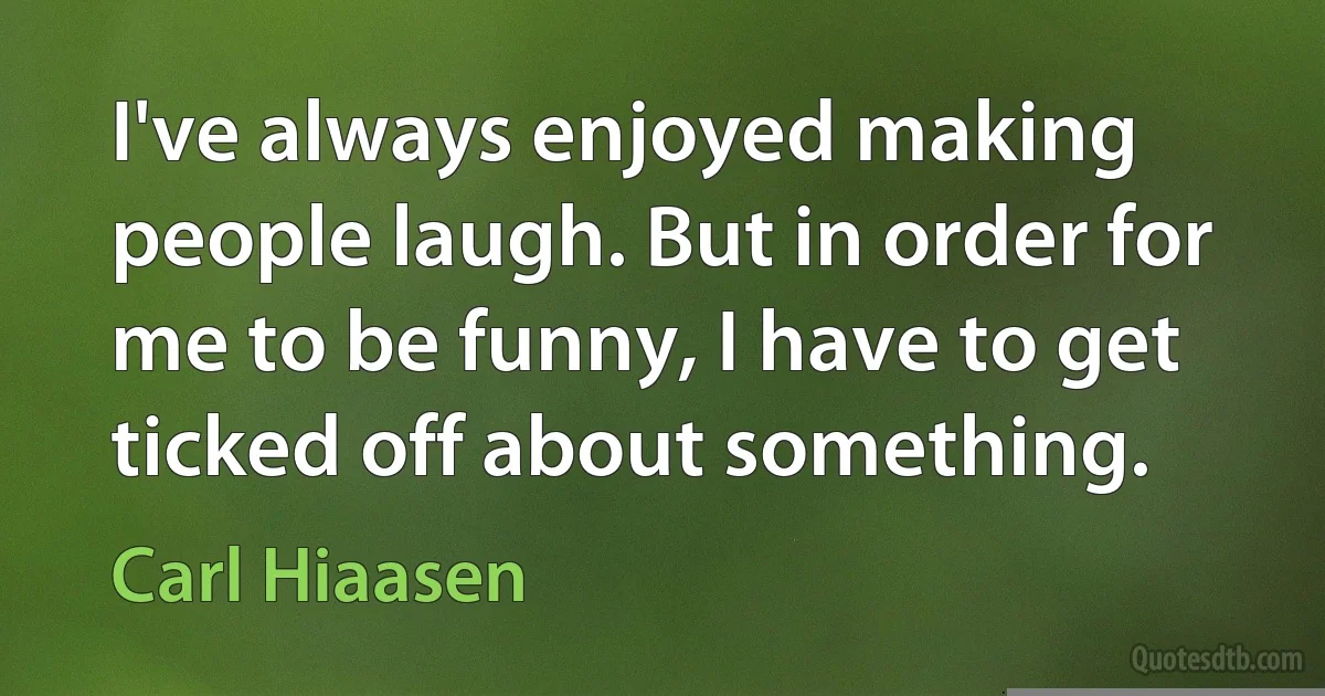 I've always enjoyed making people laugh. But in order for me to be funny, I have to get ticked off about something. (Carl Hiaasen)