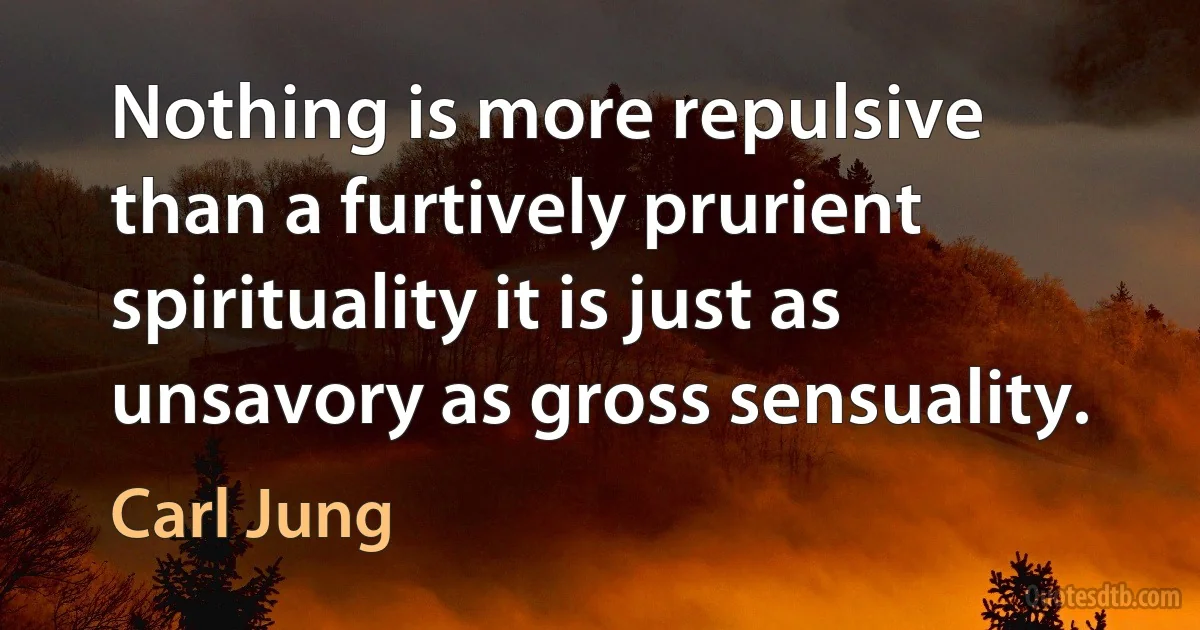 Nothing is more repulsive than a furtively prurient spirituality it is just as unsavory as gross sensuality. (Carl Jung)