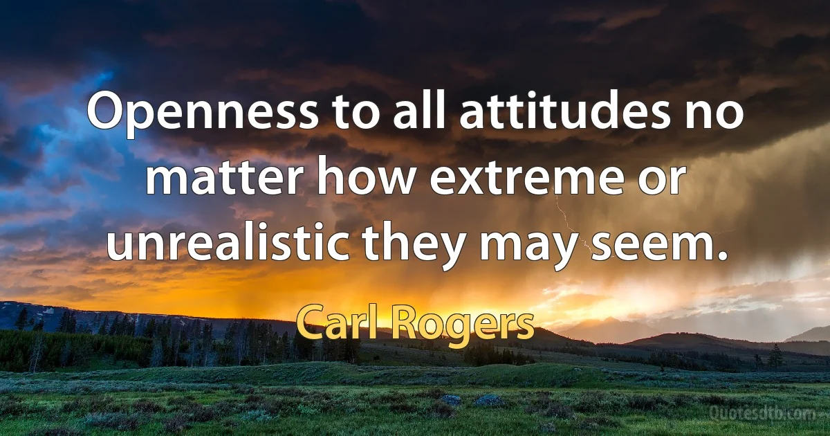 Openness to all attitudes no matter how extreme or unrealistic they may seem. (Carl Rogers)