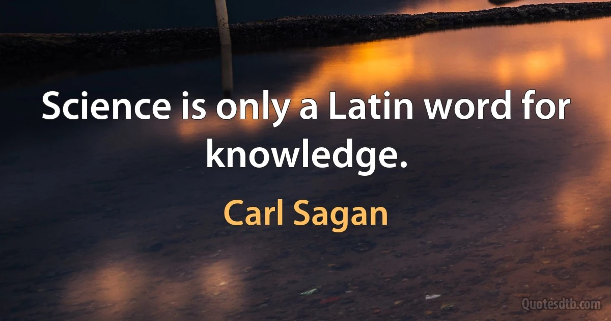 Science is only a Latin word for knowledge. (Carl Sagan)