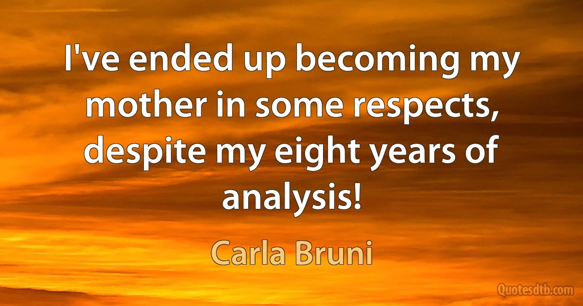 I've ended up becoming my mother in some respects, despite my eight years of analysis! (Carla Bruni)