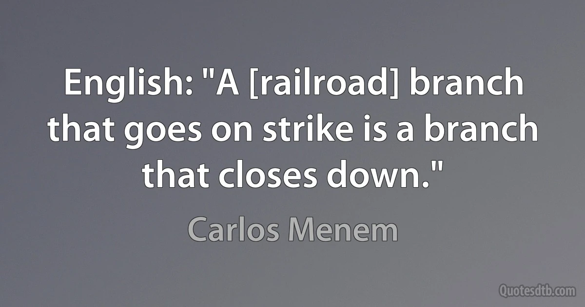 English: "A [railroad] branch that goes on strike is a branch that closes down." (Carlos Menem)