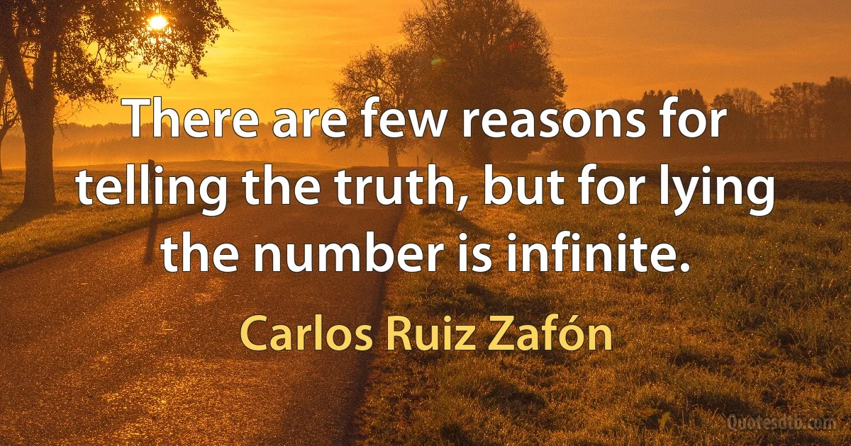 There are few reasons for telling the truth, but for lying the number is infinite. (Carlos Ruiz Zafón)