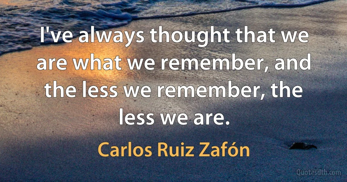 I've always thought that we are what we remember, and the less we remember, the less we are. (Carlos Ruiz Zafón)