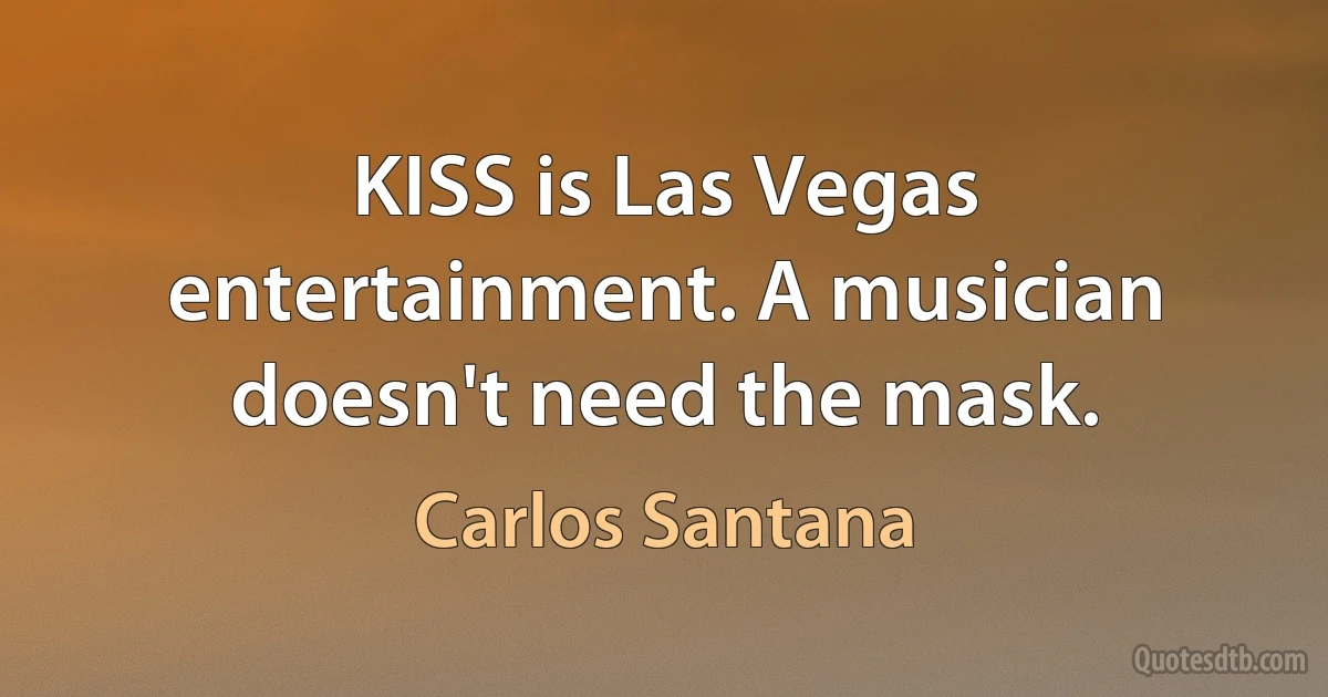 KISS is Las Vegas entertainment. A musician doesn't need the mask. (Carlos Santana)