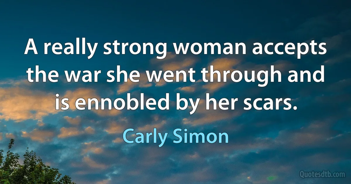 A really strong woman accepts the war she went through and is ennobled by her scars. (Carly Simon)