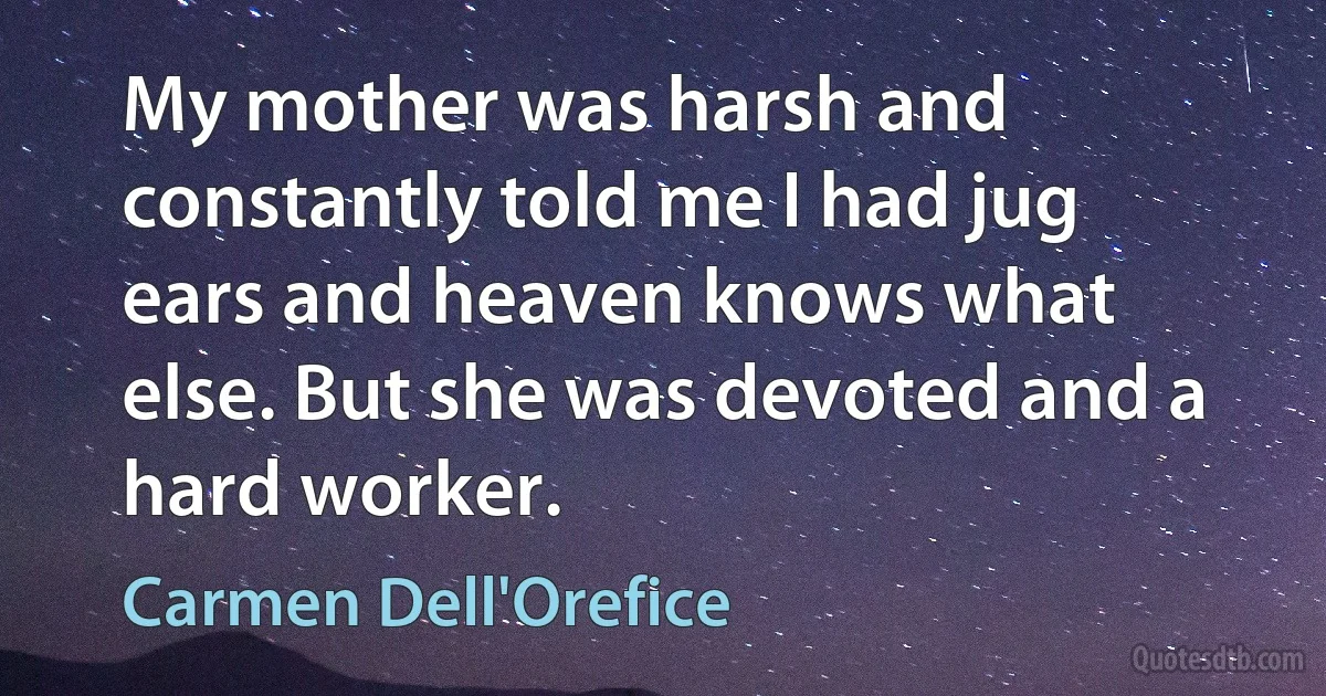 My mother was harsh and constantly told me I had jug ears and heaven knows what else. But she was devoted and a hard worker. (Carmen Dell'Orefice)