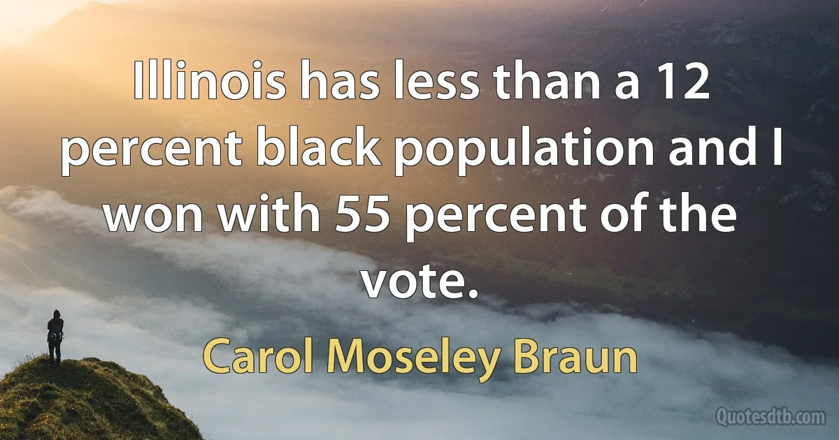 Illinois has less than a 12 percent black population and I won with 55 percent of the vote. (Carol Moseley Braun)