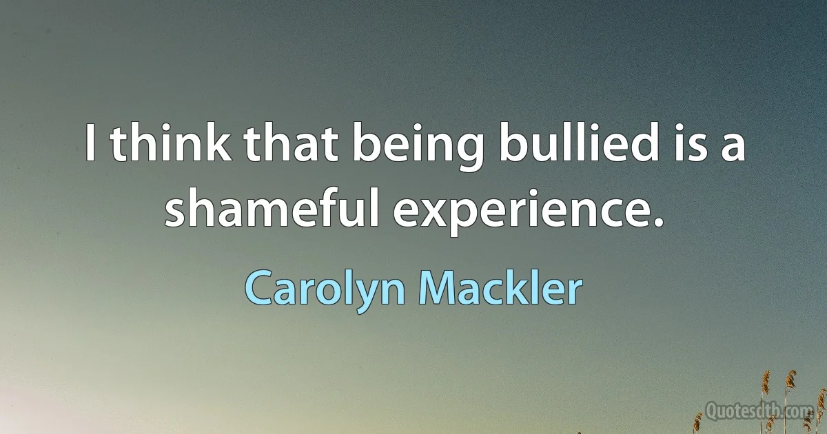 I think that being bullied is a shameful experience. (Carolyn Mackler)