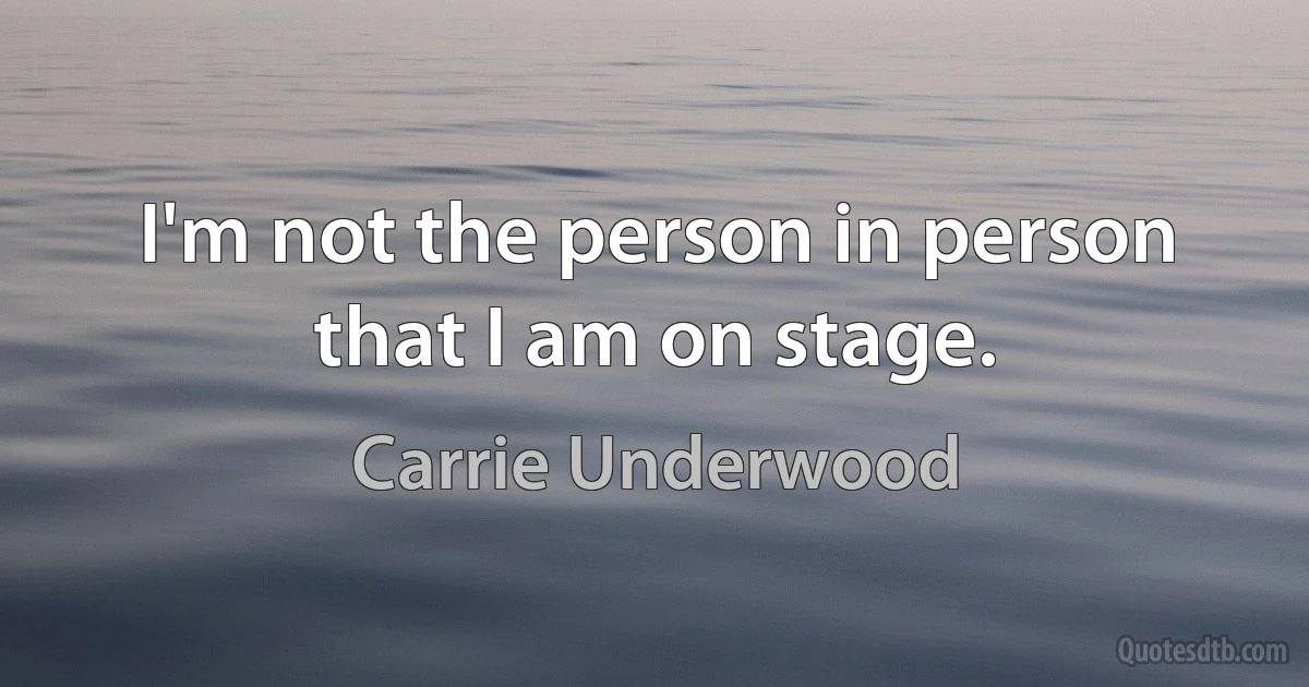 I'm not the person in person that I am on stage. (Carrie Underwood)