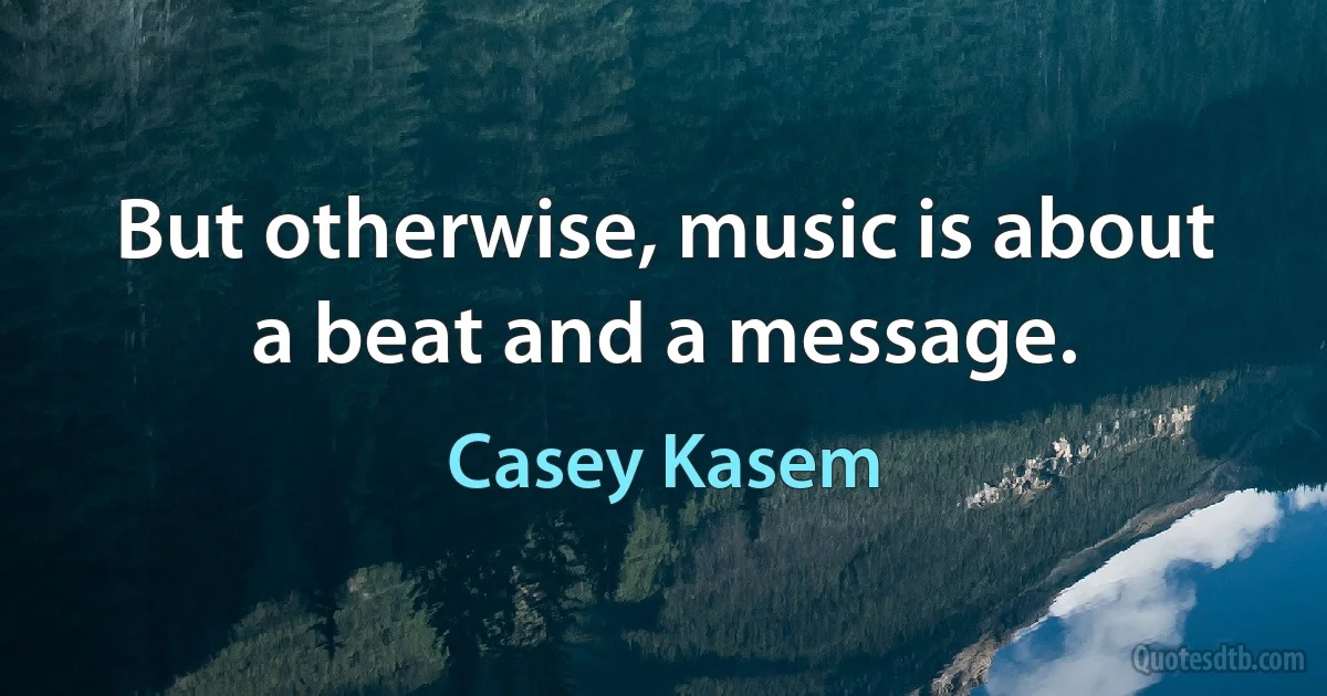 But otherwise, music is about a beat and a message. (Casey Kasem)