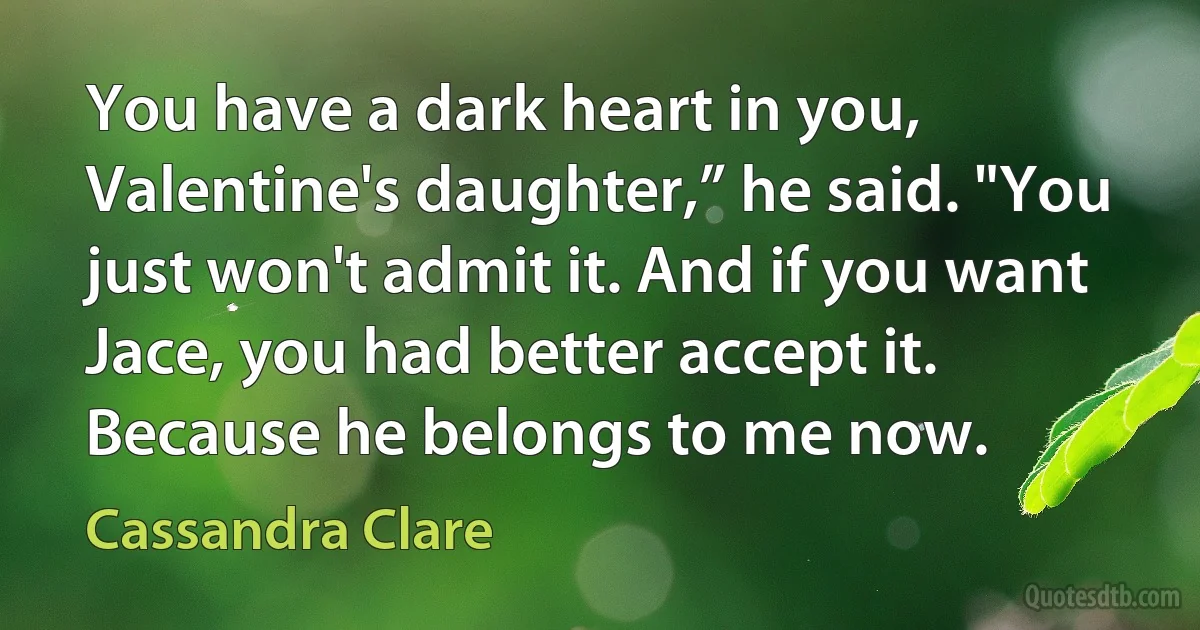 You have a dark heart in you, Valentine's daughter,” he said. "You just won't admit it. And if you want Jace, you had better accept it. Because he belongs to me now. (Cassandra Clare)