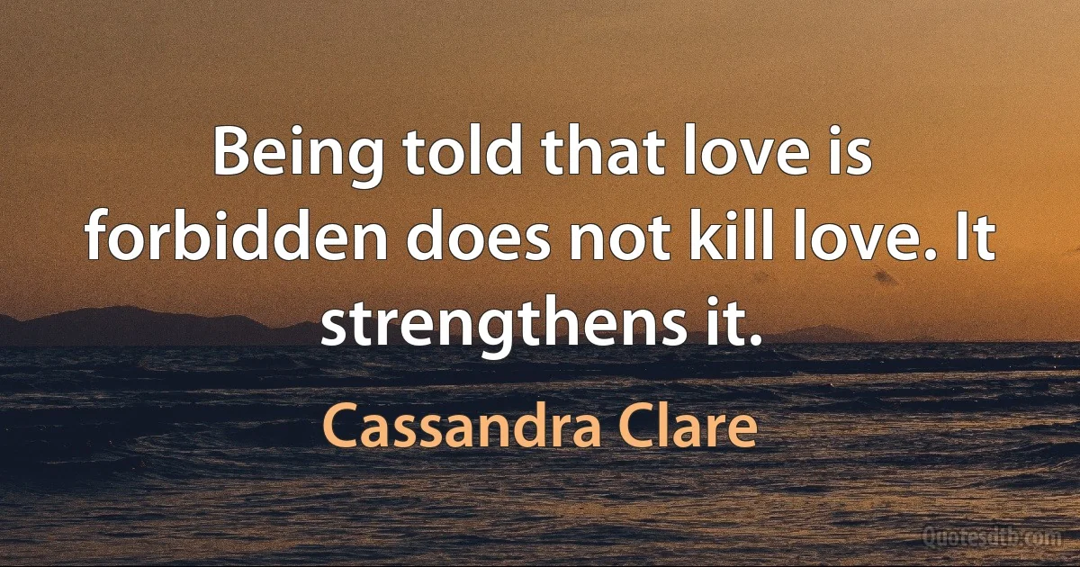 Being told that love is forbidden does not kill love. It strengthens it. (Cassandra Clare)