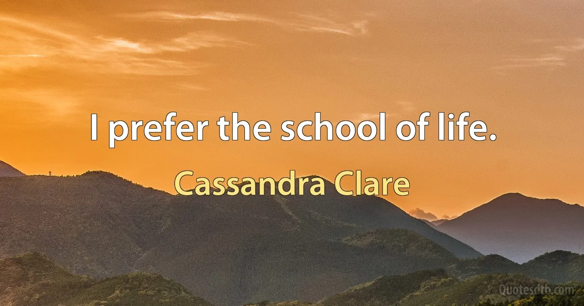 I prefer the school of life. (Cassandra Clare)