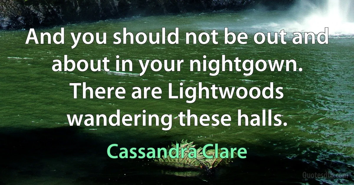 And you should not be out and about in your nightgown. There are Lightwoods wandering these halls. (Cassandra Clare)