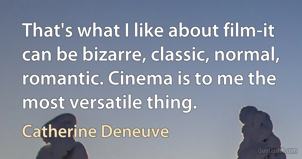 That's what I like about film-it can be bizarre, classic, normal, romantic. Cinema is to me the most versatile thing. (Catherine Deneuve)