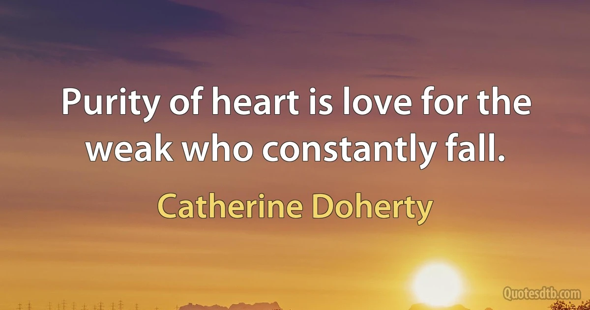 Purity of heart is love for the weak who constantly fall. (Catherine Doherty)