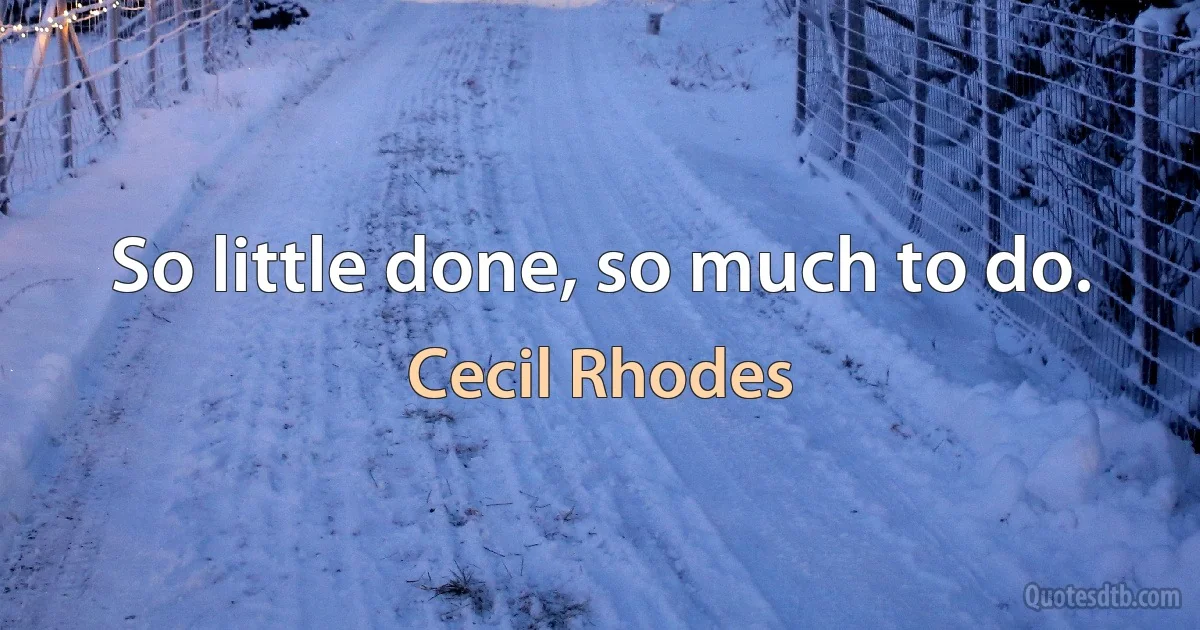 So little done, so much to do. (Cecil Rhodes)