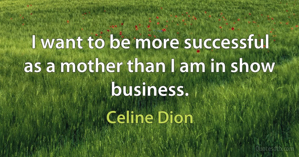 I want to be more successful as a mother than I am in show business. (Celine Dion)