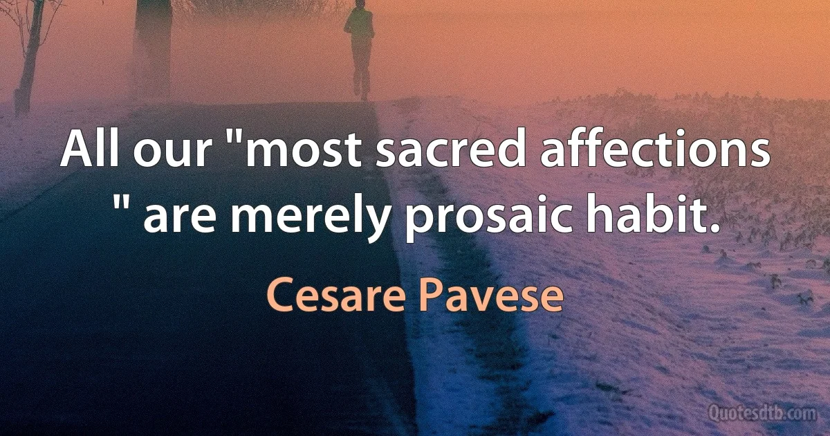 All our "most sacred affections " are merely prosaic habit. (Cesare Pavese)