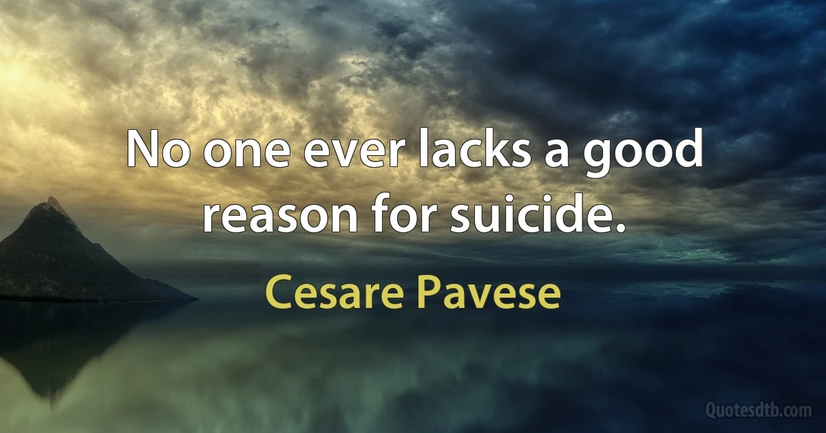 No one ever lacks a good reason for suicide. (Cesare Pavese)