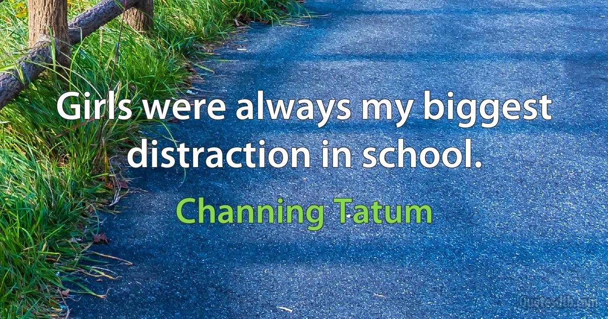 Girls were always my biggest distraction in school. (Channing Tatum)