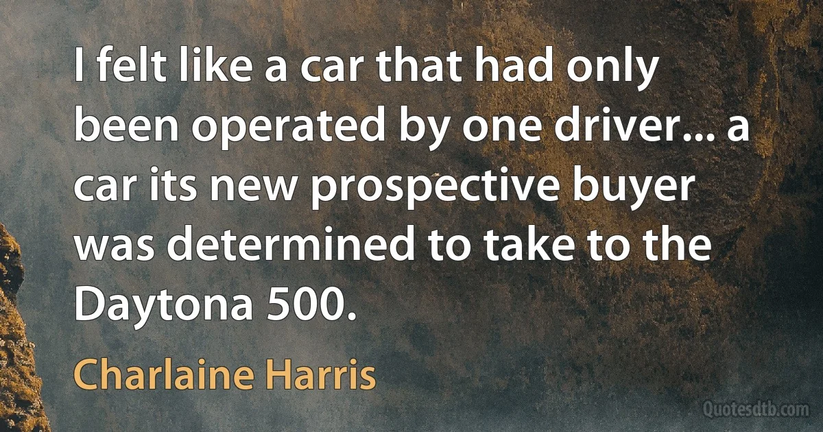 I felt like a car that had only been operated by one driver... a car its new prospective buyer was determined to take to the Daytona 500. (Charlaine Harris)