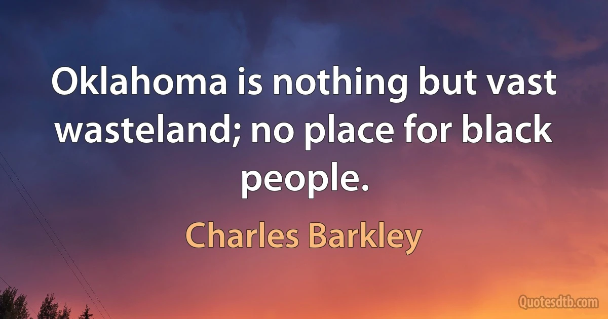 Oklahoma is nothing but vast wasteland; no place for black people. (Charles Barkley)