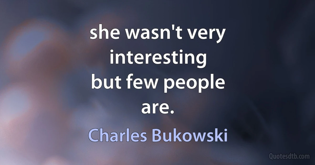 she wasn't very
interesting
but few people
are. (Charles Bukowski)