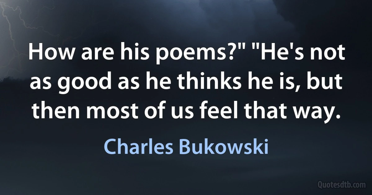 How are his poems?" "He's not as good as he thinks he is, but then most of us feel that way. (Charles Bukowski)