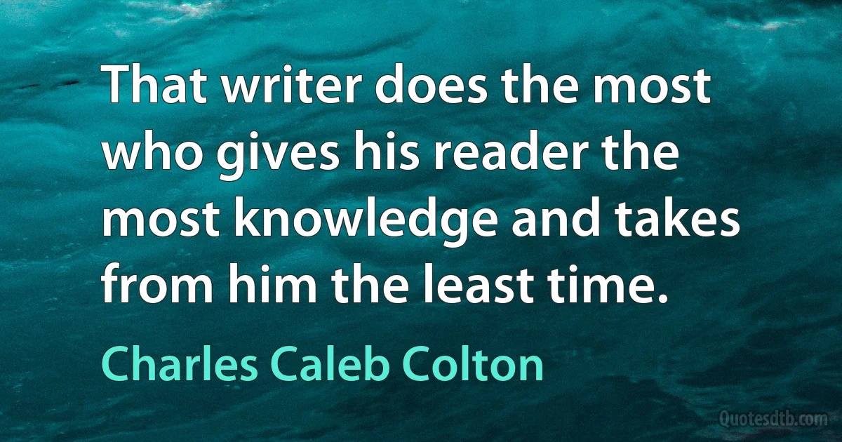 That writer does the most who gives his reader the most knowledge and takes from him the least time. (Charles Caleb Colton)