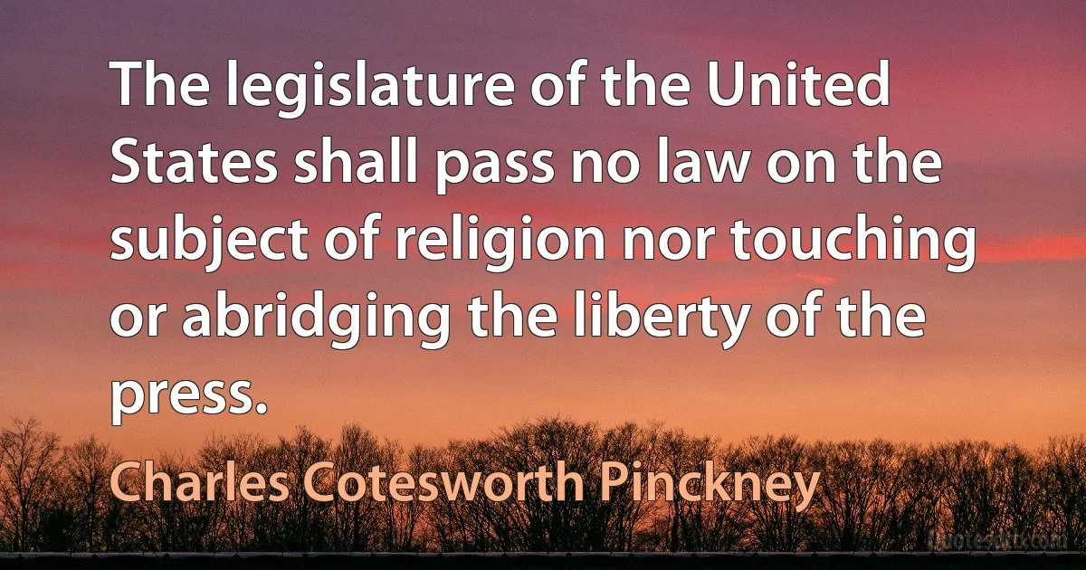 The legislature of the United States shall pass no law on the subject of religion nor touching or abridging the liberty of the press. (Charles Cotesworth Pinckney)