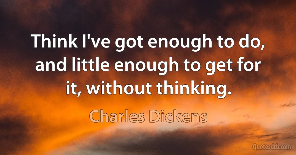 Think I've got enough to do, and little enough to get for it, without thinking. (Charles Dickens)