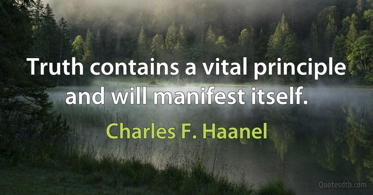 Truth contains a vital principle and will manifest itself. (Charles F. Haanel)