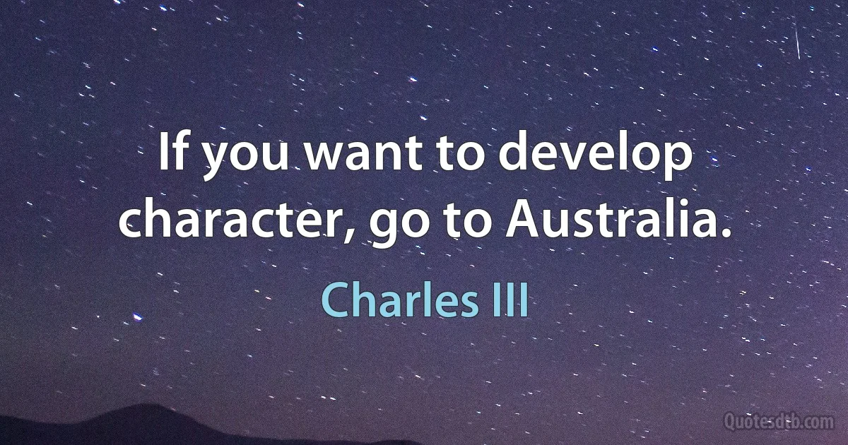 If you want to develop character, go to Australia. (Charles III)